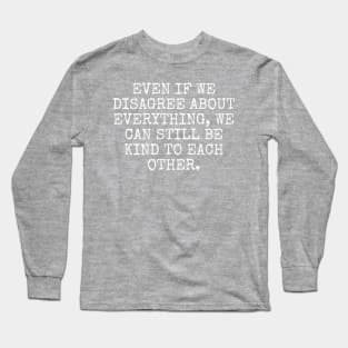 Even if we disagree about everything, we can still be kind to each other. Long Sleeve T-Shirt